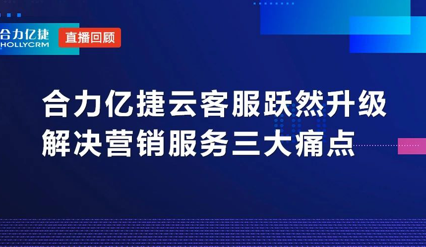 直播回顧|合力億捷云客服躍然升級，解決營銷服務(wù)三大痛點(diǎn)